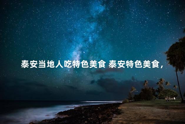 泰安当地人吃特色美食 泰安特色美食，当地人皆爱